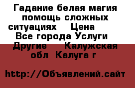 Гадание белая магия помощь сложных ситуациях  › Цена ­ 500 - Все города Услуги » Другие   . Калужская обл.,Калуга г.
